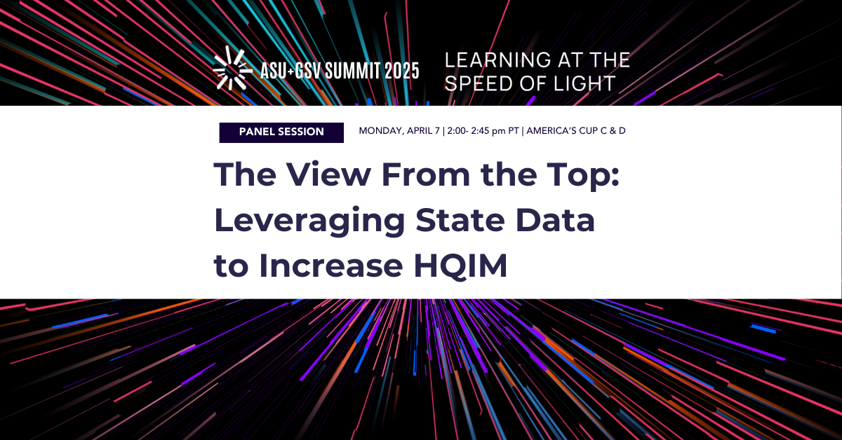 Image that reads, "ASU+GSV Summit 2025, Learning at the Speed of Light, Panel Session, The View From the Top: Leveraging State Data to Increase HQIM" with colorful light beams on a black background.